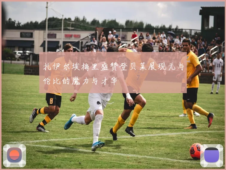 扎伊尔埃梅里盛赞登贝莱展现无与伦比的魔力与才华