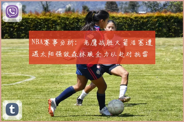 NBA赛事分析：老鹰战胜火箭活塞遭遇太阳强敌森林狼全力以赴对抗雷霆