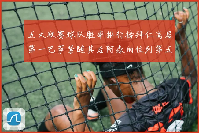 五大联赛球队胜率排行榜拜仁高居第一巴萨紧随其后阿森纳位列第五