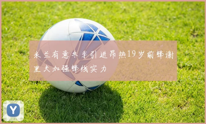 米兰有意冬季引进昂热19岁前锋谢里夫加强锋线实力