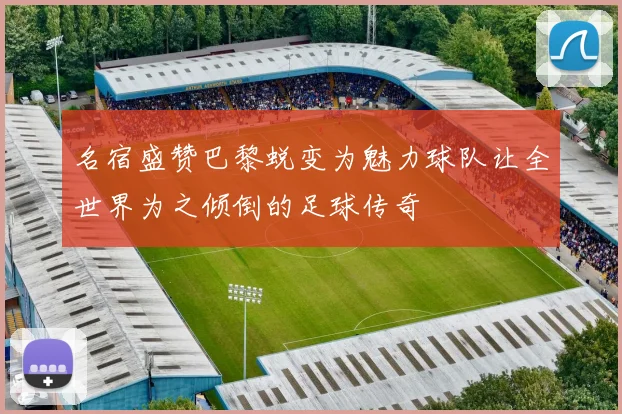 名宿盛赞巴黎蜕变为魅力球队让全世界为之倾倒的足球传奇