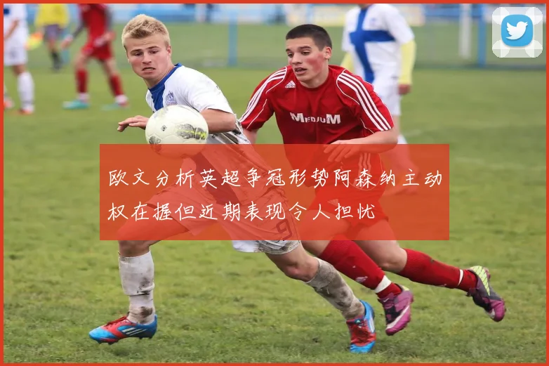 欧文分析英超争冠形势阿森纳主动权在握但近期表现令人担忧