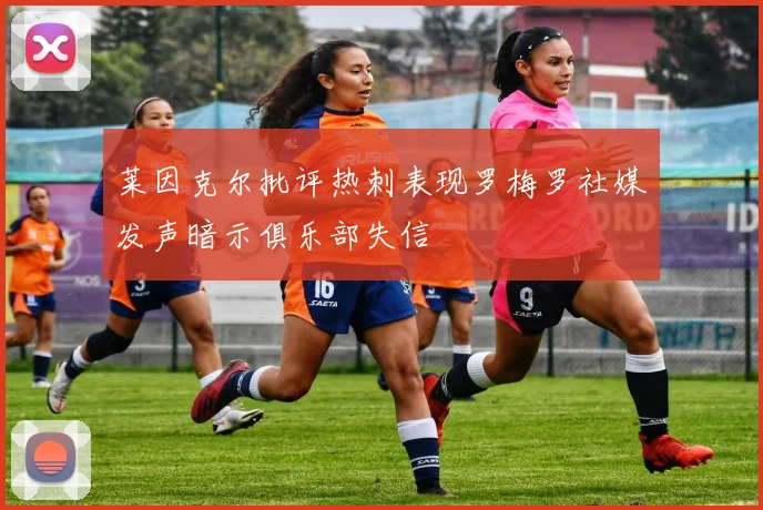 莱因克尔批评热刺表现罗梅罗社媒发声暗示俱乐部失信