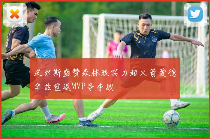 皮尔斯盛赞森林狼实力超火箭爱德华兹重返MVP争夺战